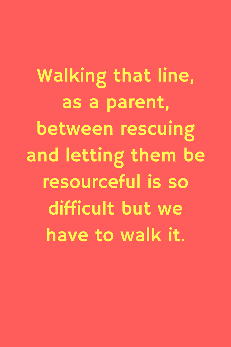 Walking that line, as a parent, between rescuing and letting them be resourceful is so difficult but we have to walk it. | Recovering overprotective parents